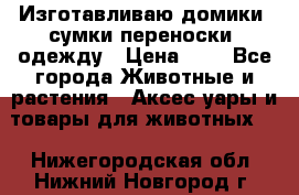 Изготавливаю домики, сумки-переноски, одежду › Цена ­ 1 - Все города Животные и растения » Аксесcуары и товары для животных   . Нижегородская обл.,Нижний Новгород г.